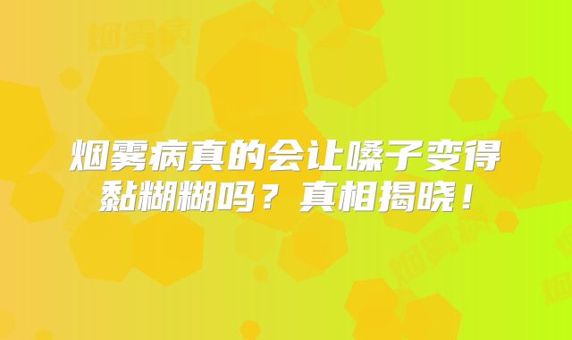 烟雾病真的会让嗓子变得黏糊糊吗？真相揭晓！