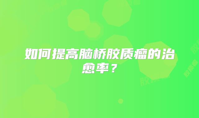 如何提高脑桥胶质瘤的治愈率？