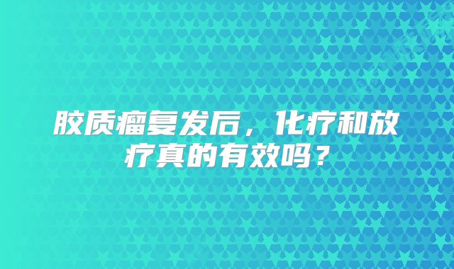 胶质瘤复发后，化疗和放疗真的有效吗？
