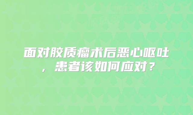 面对胶质瘤术后恶心呕吐，患者该如何应对？