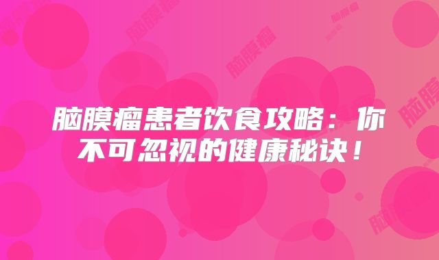 脑膜瘤患者饮食攻略：你不可忽视的健康秘诀！