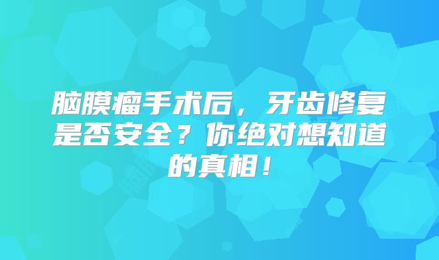 脑膜瘤手术后，牙齿修复是否安全？你绝对想知道的真相！