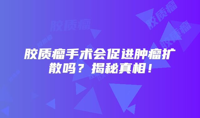 胶质瘤手术会促进肿瘤扩散吗？揭秘真相！