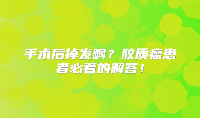 手术后掉发啊？胶质瘤患者必看的解答！