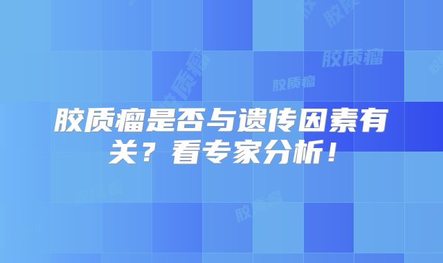 胶质瘤是否与遗传因素有关？看专家分析！