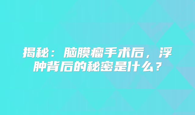 揭秘：脑膜瘤手术后，浮肿背后的秘密是什么？