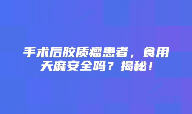手术后胶质瘤患者，食用天麻安全吗？揭秘！