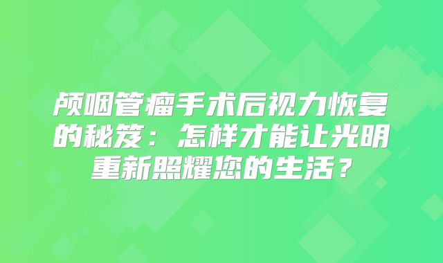 颅咽管瘤手术后视力恢复的秘笈：怎样才能让光明重新照耀您的生活？