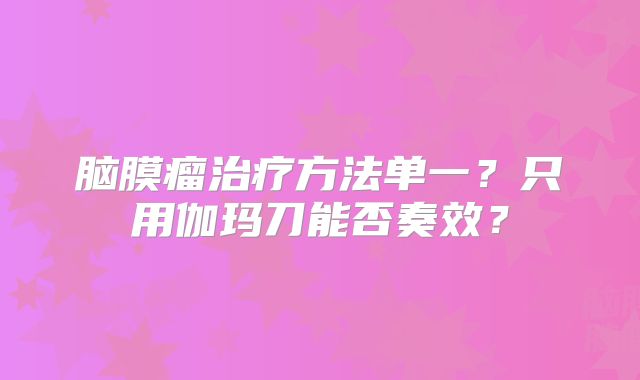 脑膜瘤治疗方法单一？只用伽玛刀能否奏效？