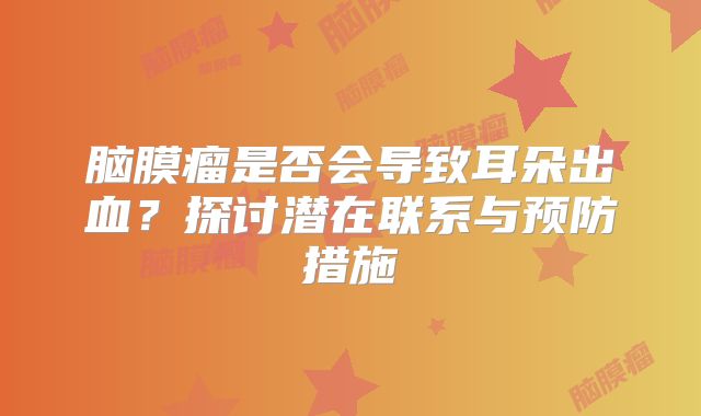 脑膜瘤是否会导致耳朵出血？探讨潜在联系与预防措施