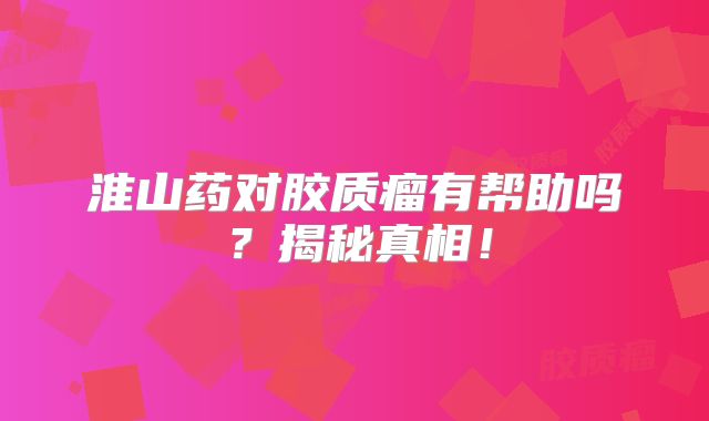 淮山药对胶质瘤有帮助吗？揭秘真相！