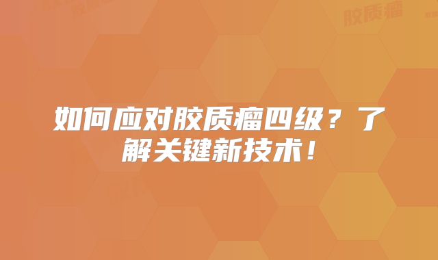 如何应对胶质瘤四级？了解关键新技术！
