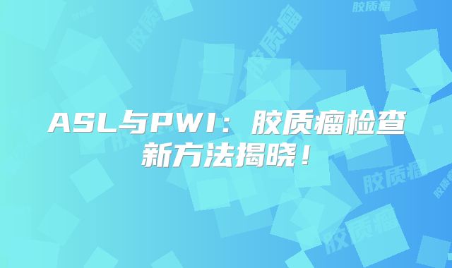 ASL与PWI：胶质瘤检查新方法揭晓！