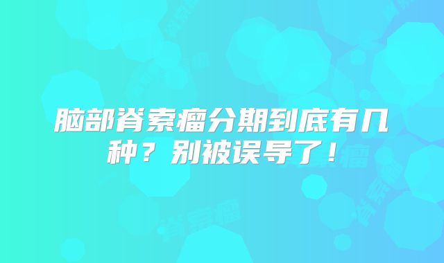 脑部脊索瘤分期到底有几种？别被误导了！