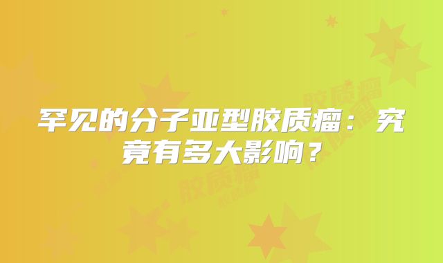 罕见的分子亚型胶质瘤：究竟有多大影响？