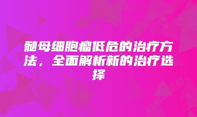 髓母细胞瘤低危的治疗方法，全面解析新的治疗选择