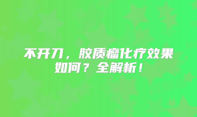 不开刀，胶质瘤化疗效果如何？全解析！