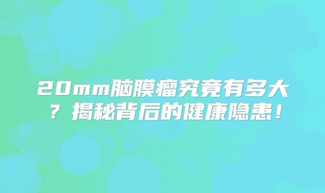 20mm脑膜瘤究竟有多大？揭秘背后的健康隐患！