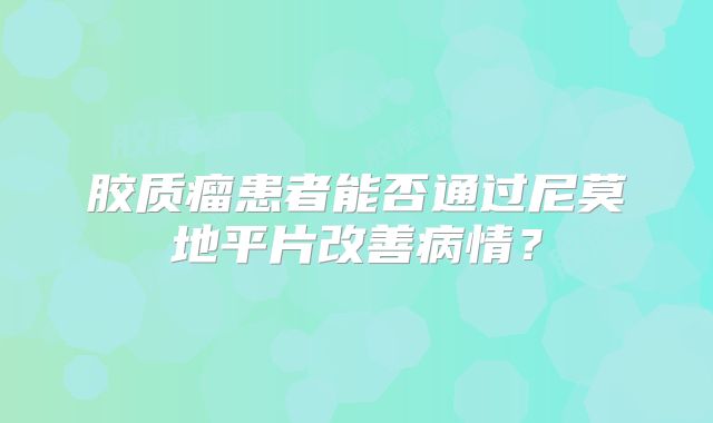 胶质瘤患者能否通过尼莫地平片改善病情？