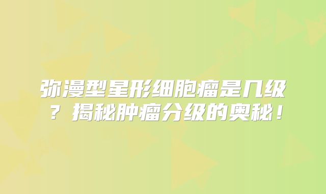 弥漫型星形细胞瘤是几级？揭秘肿瘤分级的奥秘！