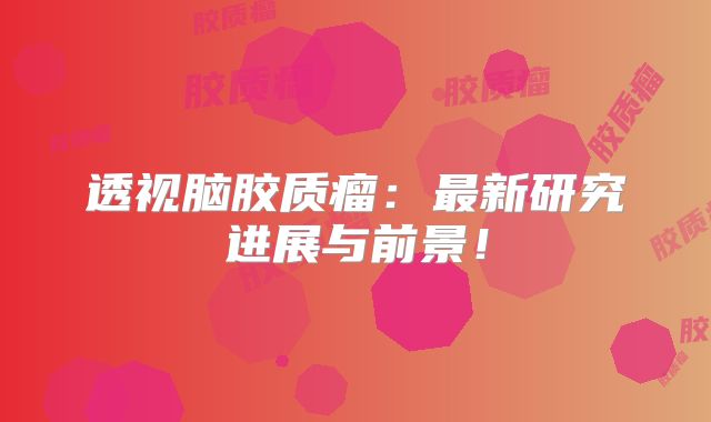 透视脑胶质瘤：最新研究进展与前景！