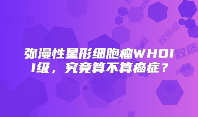 弥漫性星形细胞瘤WHOII级，究竟算不算癌症？