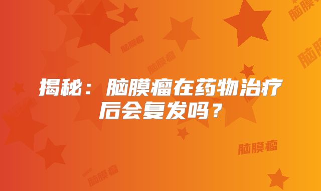 揭秘：脑膜瘤在药物治疗后会复发吗？