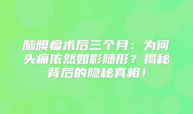 脑膜瘤术后三个月：为何头痛依然如影随形？揭秘背后的隐秘真相！