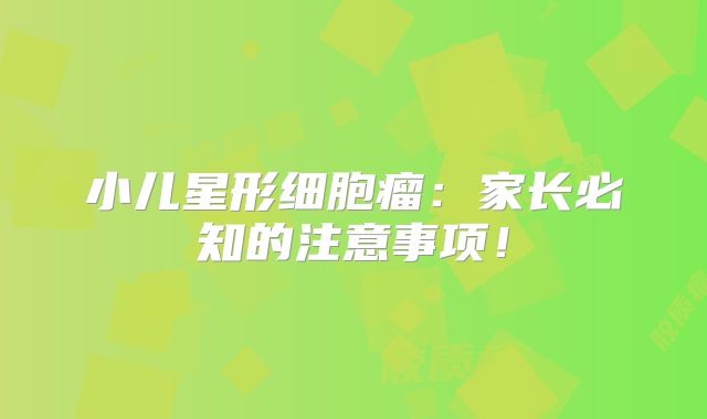 小儿星形细胞瘤：家长必知的注意事项！