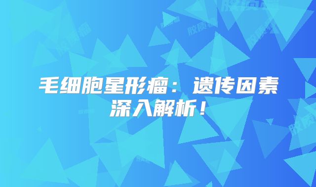 毛细胞星形瘤：遗传因素深入解析！