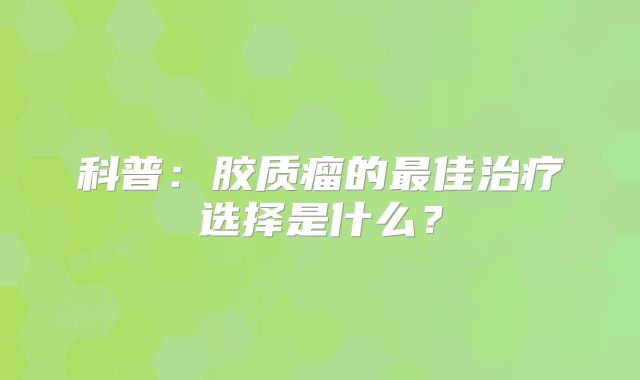 科普：胶质瘤的最佳治疗选择是什么？