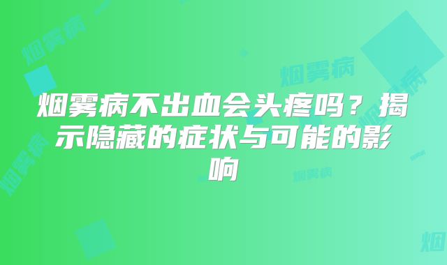 烟雾病不出血会头疼吗？揭示隐藏的症状与可能的影响