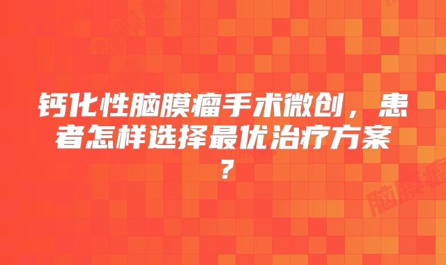 钙化性脑膜瘤手术微创，患者怎样选择最优治疗方案？