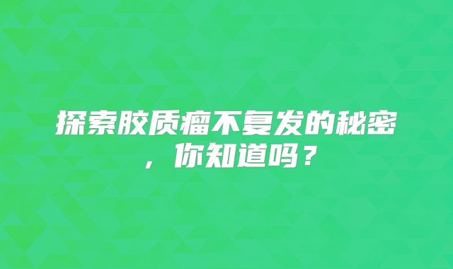 探索胶质瘤不复发的秘密，你知道吗？
