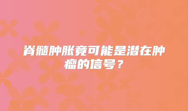 脊髓肿胀竟可能是潜在肿瘤的信号？