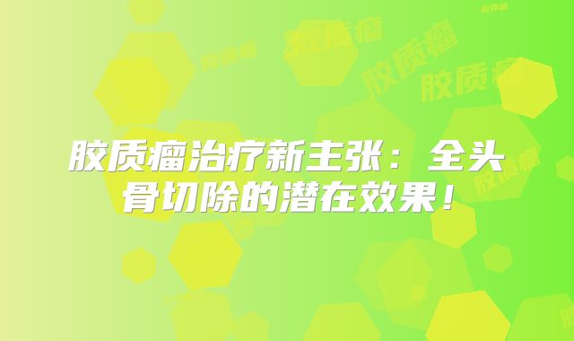 胶质瘤治疗新主张：全头骨切除的潜在效果！