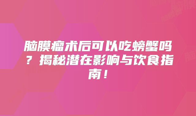 脑膜瘤术后可以吃螃蟹吗？揭秘潜在影响与饮食指南！