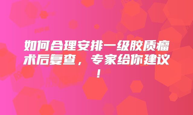 如何合理安排一级胶质瘤术后复查，专家给你建议！