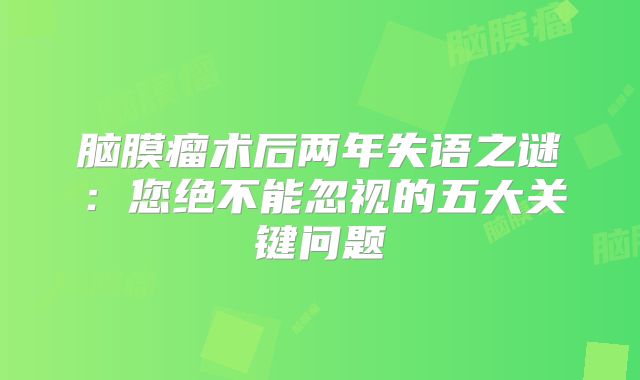 脑膜瘤术后两年失语之谜：您绝不能忽视的五大关键问题