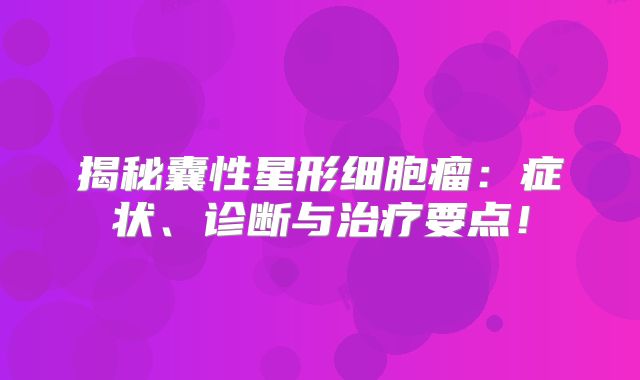 揭秘囊性星形细胞瘤：症状、诊断与治疗要点！