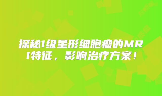 探秘1级星形细胞瘤的MRI特征，影响治疗方案！