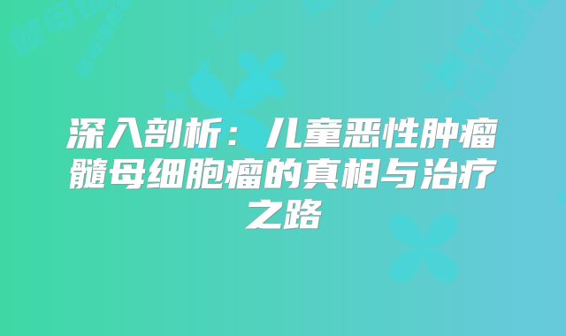 深入剖析：儿童恶性肿瘤髓母细胞瘤的真相与治疗之路