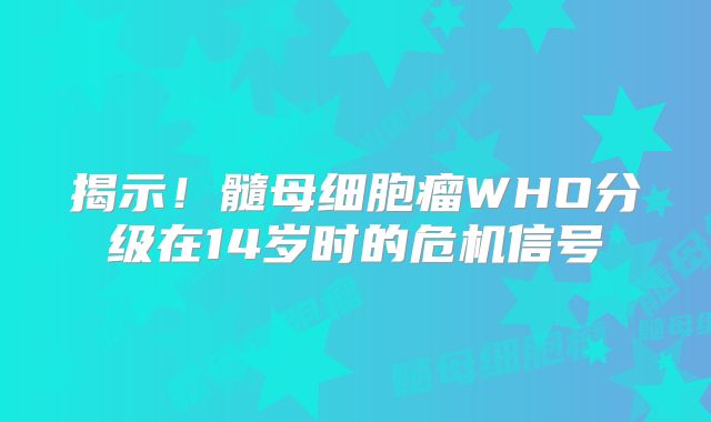揭示！髓母细胞瘤WHO分级在14岁时的危机信号