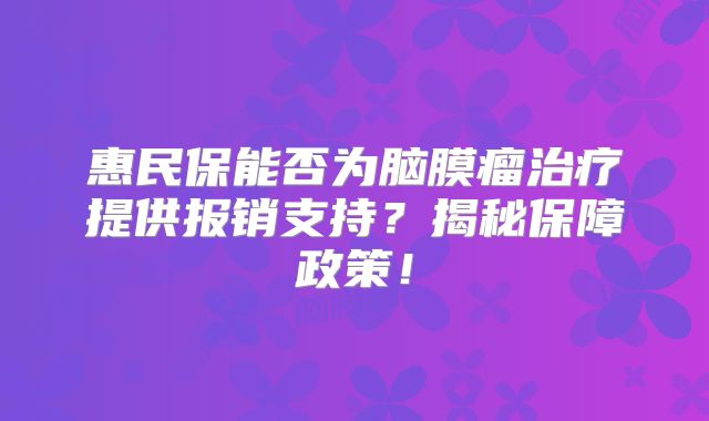 惠民保能否为脑膜瘤治疗提供报销支持？揭秘保障政策！