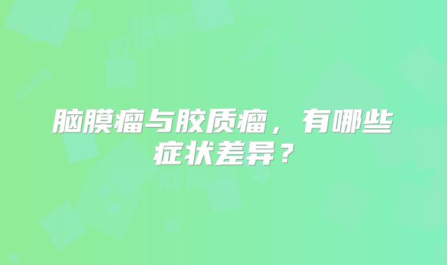 脑膜瘤与胶质瘤，有哪些症状差异？