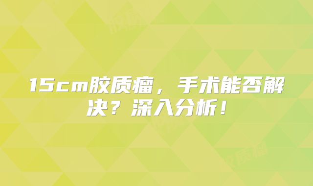 15cm胶质瘤，手术能否解决？深入分析！