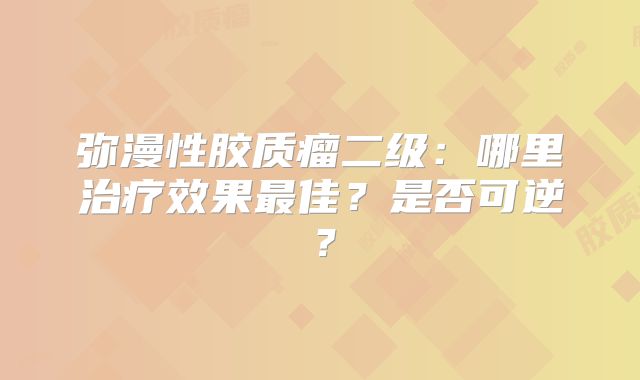 弥漫性胶质瘤二级：哪里治疗效果最佳？是否可逆？