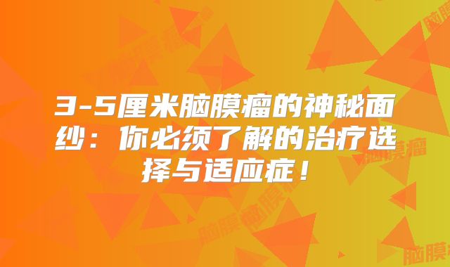 3-5厘米脑膜瘤的神秘面纱：你必须了解的治疗选择与适应症！