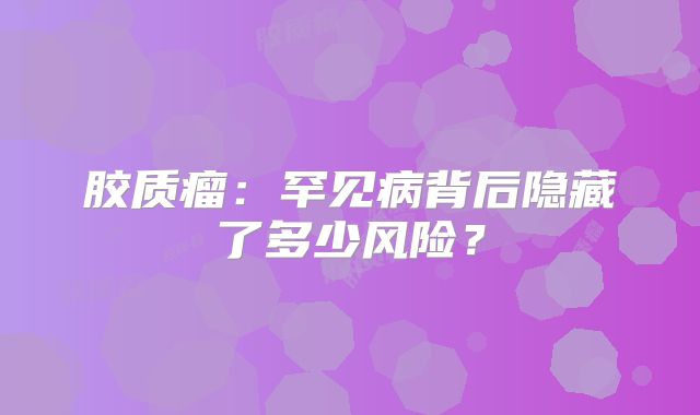 胶质瘤：罕见病背后隐藏了多少风险？