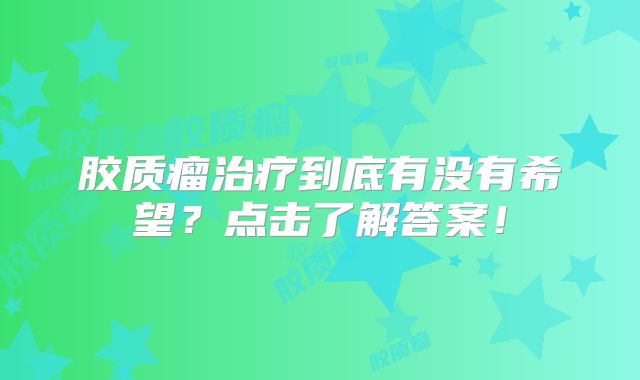 胶质瘤治疗到底有没有希望？点击了解答案！